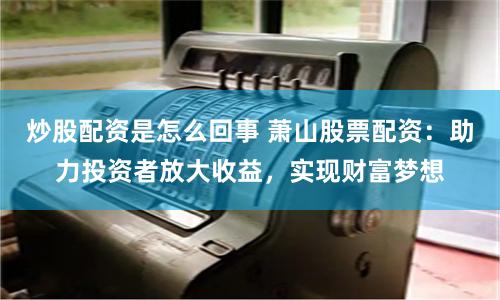 炒股配資是怎么回事 蕭山股票配資：助力投資者放大收益，實(shí)現(xiàn)財(cái)富夢(mèng)想