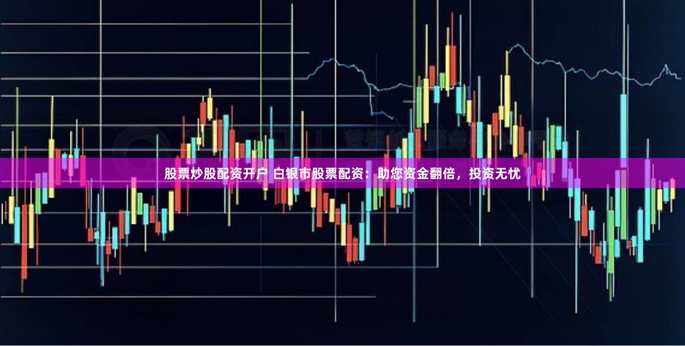 股票炒股配資開戶 白銀市股票配資：助您資金翻倍，投資無憂