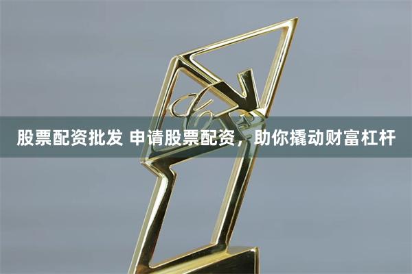 股票配資批發(fā) 申請股票配資，助你撬動財富杠桿