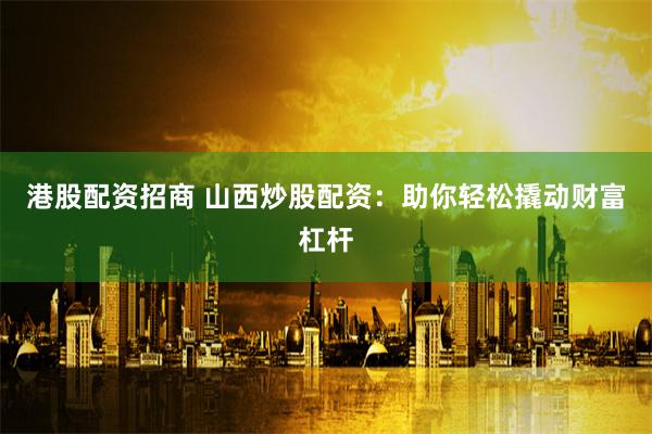 港股配資招商 山西炒股配資:助你輕松撬動財富杠桿